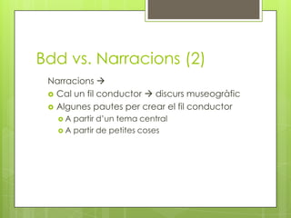 Bdd vs. Narracions (2)
 Narracions 
  Cal un fil conductor  discurs museogràfic
  Algunes pautes per crear el fil cond...