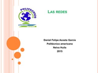LAS REDES
Daniel Felipe Acosta García
Politécnico americano
Neiva Huila
2015
 
