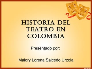 HISTORIA DEL
TEATRO EN
COLOMBIA
Presentado por:
Malory Lorena Salcedo Urzola
 