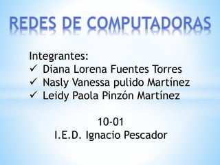 Integrantes: 
 Diana Lorena Fuentes Torres 
 Nasly Vanessa pulido Martínez 
 Leidy Paola Pinzón Martínez 
10-01 
I.E.D. Ignacio Pescador 
 