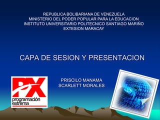 CAPA DE SESION Y PRESENTACION
PRISCILO MANAMA
SCARLETT MORALES
REPUBLICA BOLIBARIANA DE VENEZUELA
MINISTERIO DEL PODER POPULAR PARA LA EDUCACION
INSTITUTO UNIVERSITARIO POLITECNICO SANTIAGO MARIÑO
EXTESION MARACAY
 