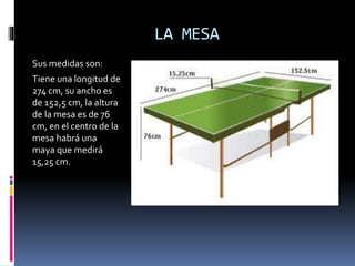LA MESA 
Sus medidas son: 
Tiene una longitud de 
274 cm, su ancho es 
de 152,5 cm, la altura 
de la mesa es de 76 
cm, en el centro de la 
mesa habrá una 
maya que medirá 
15,25 cm. 
 