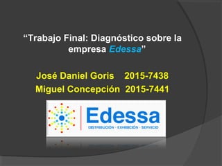 “Trabajo Final: Diagnóstico sobre la
empresa Edessa”
José Daniel Goris 2015-7438
Miguel Concepción 2015-7441
 
