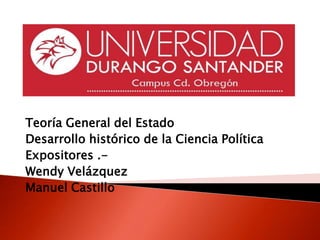 Teoría General del Estado
Desarrollo histórico de la Ciencia Política
Expositores .-
Wendy Velázquez
Manuel Castillo
 