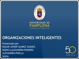 ORGANIZACIONES INTELIGENTES
Presentado por
EDGAR JAVIER SUAREZ SUAREZ
MONICA ALEXANDRA ROMERO
ALEXANDRA PINILLA
SILVIA
 