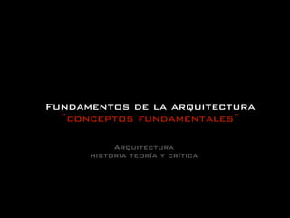 Fundamentos de la arquitectura
  ¨conceptos fundamentales¨

           Arquitectura
      historia teoría y crítica
 
