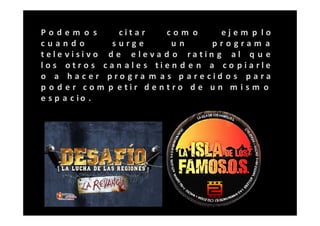 Podem o s         citar      com o       ejem p lo
cuando           surge         un       program a
tele visivo d e e le va d o ratin g al q u e
l o s otr o s c a n ale s ti e n d e n a co p i a rle
o a hac er pro gra m a s p are cid o s para
p o d er com p etir d e ntro d e u n m i s m o
e s p a c io .
 