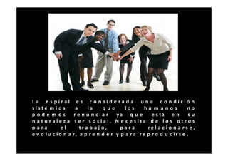 L a e s piral         e s c o n si d e ra d a u n a c o n dició n
sisté m i c a        a    la     que       los      hu m anos            no
pode m os           re n u n ciar      ya q u e        e s tá e n         su
n aturaleza          s er s o cial. N e c e sita d e l o s otr o s
p ara        el        tra b a j o,      para        re l a c i o n a r s e ,
e v o lu c io n a   r, a p r e n d e r y p a r a r e p r o d u c i r s e .
 