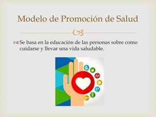 
 Se basa en la educación de las personas sobre como
cuidarse y llevar una vida saludable.
Modelo de Promoción de Salud
 