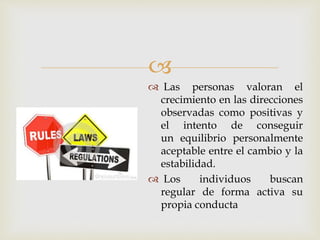 
 Las personas valoran el
crecimiento en las direcciones
observadas como positivas y
el intento de conseguir
un equilibrio personalmente
aceptable entre el cambio y la
estabilidad.
 Los individuos buscan
regular de forma activa su
propia conducta
 