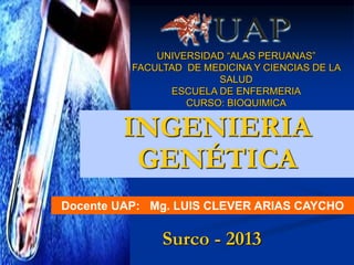 UNIVERSIDAD “ALAS PERUANAS” 
FACULTAD DE MEDICINA Y CIENCIAS DE LA 
SALUD 
ESCUELA DE ENFERMERIA 
CURSO: BIOQUIMICA 
INGENIERIA 
GENÉTICA 
Docente UAP: Mg. LUIS CLEVER ARIAS CAYCHO 
Surco - 2013 
 