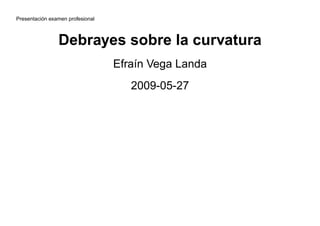 Presentación examen profesional



                Debrayes sobre la curvatura
                                  Efraín Vega Landa
                                     2009-05-27
 