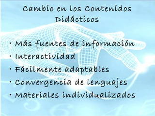 Cambio en los Contenidos Didácticos Más fuentes de información Interactividad Fácilmente adaptables Convergencia de lenguajes Materiales individualizados 