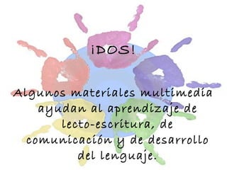 ¡DOS! Algunos materiales multimedia ayudan al aprendizaje de lecto-escritura, de comunicación y de desarrollo del lenguaje. 