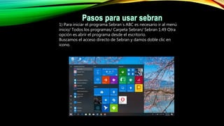 1) Para iniciar el programa Sebran´s ABC es necesario ir al menú
inicio/ Todos los programas/ Carpeta Sebran/ Sebran 1.49 Otra
opción es abrir el programa desde el escritorio.
Buscamos el acceso directo de Sebran y damos doble clic en
icono.
 