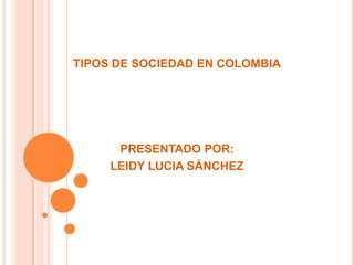 TIPOS DE SOCIEDAD EN COLOMBIA

PRESENTADO POR:
LEIDY LUCIA SÁNCHEZ

 