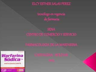 ELCY ESTHER SALAS PEREZ
tecnólogoen regencia
de farmacia
SENA
CENTRO DE COMERCIO Y SERVICIO
FARMACOLOGIA DE LA WARFARINA
CARTAGENA - BOLIVAR
2015
 