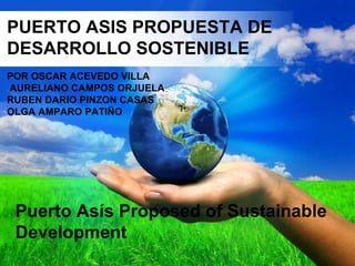 PUERTO ASIS PROPUESTA DE DESARROLLO SOSTENIBLE POR  OSCAR ACEVEDO VILLA  AURELIANO CAMPOS ORJUELA  RUBEN DARIO PINZON CASAS OLGA AMPARO PATIÑO   Puerto Asís Proposed of Sustainable Development 