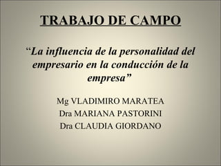 TRABAJO DE CAMPO
“La influencia de la personalidad del
empresario en la conducción de la
empresa”
Mg VLADIMIRO MARATEA
Dra MARIANA PASTORINI
Dra CLAUDIA GIORDANO
 