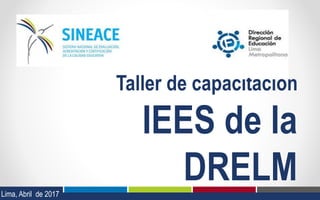 Taller de capacitación
IEES de la
DRELM
Lima, Abril de 2017
 