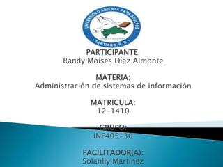 PARTICIPANTE:
Randy Moisés Díaz Almonte
MATERIA:
Administración de sistemas de información
MATRICULA:
12-1410
GRUPO:
INF405-30
FACILITADOR(A):
Solanlly Martínez
 