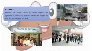 MUESTRA:
Pacientes con cuadro clínico de cirrosis hepática que
ingresaron al servicio de medicina interna del hospital del
IESS de Loja durante el año 2016.
 