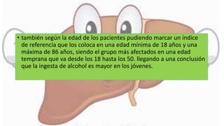 • también según la edad de los pacientes pudiendo marcar un índice
de referencia que los coloca en una edad mínima de 18 años y una
máxima de 86 años, siendo el grupo más afectados en una edad
temprana que va desde los 18 hasta los 50. llegando a una conclusión
que la ingesta de alcohol es mayor en los jóvenes.
 