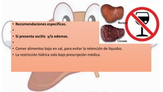 • Recomendaciones específicas.
•
• Si presenta ascitis y/o edemas.
•
• Comer alimentos bajo en sal, para evitar la retención de líquidos.
• La restricción hídrica solo bajo prescripción médica.
 