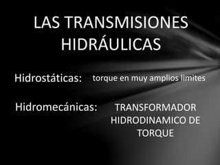 LAS TRANSMISIONES
HIDRÁULICAS
Hidrostáticas: torque en muy amplios limites
Hidromecánicas: TRANSFORMADOR
HIDRODINAMICO DE
TORQUE
 