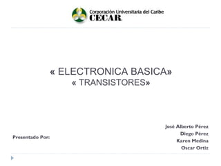 «  ELECTRONICA BASICA » «  TRANSISTORES » Presentado Por: José Alberto Pérez Diego Pérez Karen Medina Oscar Ortiz 