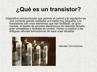¿Qué es un transistor?
Dispositivo semiconductor que permite el control y la regulación de
una corriente grande mediante u...