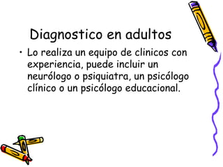 Diagnostico en adultos Lo realiza un equipo de clinicos con experiencia,  puede incluir un neurólogo o psiquiatra, un psicólogo clínico o un psicólogo educacional.   