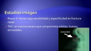  Rayos X: tienen baja sensibilidad y especificidad en fractura
nasal.
 TAC: en trauma severo que comprometa orbitas, huesos
etmoidales.
 