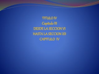 TITULOIV
Capitulo III
DESDE LA SECCIONVI
HASTALA SECCION XII
CAPITULO IV
 