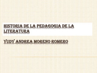 HISTORIA DE LA PEDAGOGIA DE LA
LITERATURA

YUDY ANDREA MORENO ROMERO
 