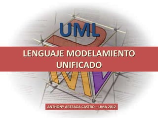 UML
LENGUAJE MODELAMIENTO
UNIFICADO
ANTHONY ARTEAGA CASTRO – LIMA 2012
 