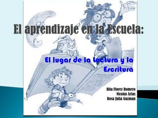 El aprendizaje en la Escuela: El lugar de la Lectura y la Escritura Rita Florez Romero Nicolas Arias Rosa Julia Guzman 