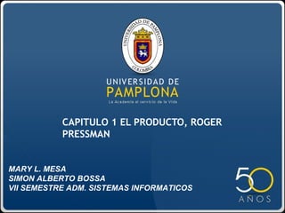 CAPITULO 1 EL PRODUCTO, ROGER
           PRESSMAN


MARY L. MESA
SIMON ALBERTO BOSSA
VII SEMESTRE ADM. SISTEMAS INFORMATICOS
 