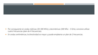 Por consiguiente en ondas métricas (30-300 MHz) y decimétricas (300 Mhz - 3 GHz), conviene utilizar
cuatro frecuencias (plan de 4 frecuencias).
 En ondas centimétricas, la directividad es mayor y puede emplearse un plan de 2 frecuencias.
 