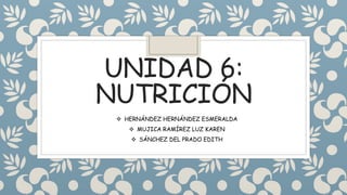 UNIDAD 6:
NUTRICIÓN
 HERNÁNDEZ HERNÁNDEZ ESMERALDA
 MUJICA RAMÍREZ LUZ KAREN
 SÁNCHEZ DEL PRADO EDITH
 