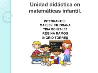 Unidad didáctica en
matemáticas infantil.
      INTEGRANTES:
    MARLENI FILIGRANA
     YINA GONZALEZ
     REGINA RAMOS
     INGRID TORRES
 