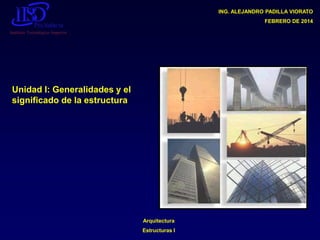 ING. ALEJANDRO PADILLA VIORATO
FEBRERO DE 2014

Unidad I: Generalidades y el
significado de la estructura

Arquitectura

Estructuras I

 