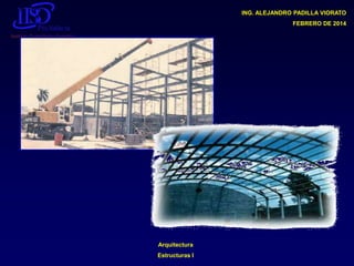 ING. ALEJANDRO PADILLA VIORATO
FEBRERO DE 2014

Arquitectura

Estructuras I

 