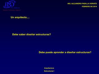 ING. ALEJANDRO PADILLA VIORATO
FEBRERO DE 2014

Un arquitecto....

Debe saber diseñar estructuras?

Debe puede aprender a diseñar estructuras?

Arquitectura

Estructuras I

 