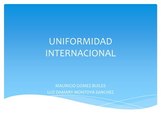 UNIFORMIDAD
INTERNACIONAL
MAURICIO GOMEZ BUILES
LUZ DAMARY MONTOYA SANCHEZ
 
