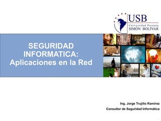 SEGURIDAD
    INFORMATICA:
Aplicaciones en la Red




                                 Ing. Jorge Trujillo Ramirez
                         Consultor de Seguridad Informática


                                                          1
 
