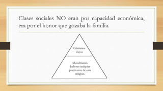 Clases sociales NO eran por capacidad económica,
era por el honor que gozaba la familia.
Cristianos
viejos
Musulmanes,
Judioso cualquier
practicante de otra
religión.
 