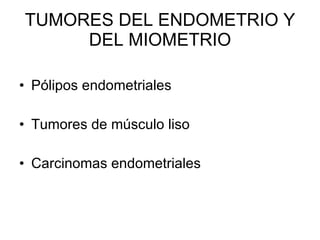 TUMORES DEL ENDOMETRIO Y DEL MIOMETRIO Pólipos endometriales Tumores de músculo liso Carcinomas endometriales 