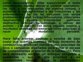 USO Y APLICACIÓN DEL  FOGON ABIERTO DE LEÑAEn nuestras comunidades, la costumbre es cocinar con fuego abierto porque así lo han hecho las abuelas y los abuelos.Estamos acostumbradas al sabor que lacomida tiene si se hace en fogón. Pero también sabemos que cocinar con fogóncuesta trabajo, sobretodo, porque cada vez cuesta más conseguir leña.Además, hay otra razón para cambiar del viejofogón a la nueva estufa: el humo de la estufa que provoca muchas enfermedades.El humo del fuego abierto lleva dióxido decarbono, partículas malas y gases contaminantesa nuestros pulmones.