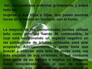 USO Y APLICACIÓN DEL FOGON CERRADO DE LEÑACuando uno piensa en construir una estufa de este estilo, hay que tener en cuenta las necesidades de la población local. La estufa y su implementación no van a funcionar si la gente no ve la utilidad en ella, ni entienden como funciona o como hacer el posterior mantenimiento. Hay que pensar en las necesidades da la gente de la región, cuánto dinero hay disponible para realizar un proyecto y si la gente tiene el control sobre el programa.Con las estufas mejoradas, nos estamos acercando a lograr un desarrollo sostenible que mejore las condiciones en que vive la gente haciendo a la vez menos daño al medio ambiente. La estufa mejorada, una estufa de la cual se han visto muchas variaciones por todo el mundo, ha sido un proyecto con diferentes niveles de éxito en los diferentes países. Hemos visto que hay una variedad de programas del gobierno y de organizaciones no-gubernamentales para difundir esta nueva tecnología.